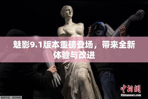 魅影9.1版本重磅登场，带来全新体验与改进