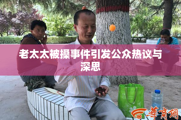 老太太被搡事件引发公众热议与深思