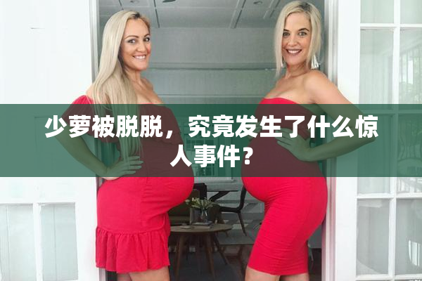 少萝被脱脱，究竟发生了什么惊人事件？