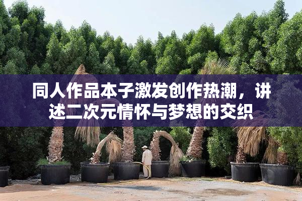 同人作品本子激发创作热潮，讲述二次元情怀与梦想的交织