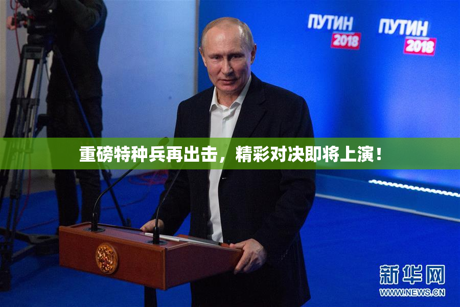 重磅特种兵再出击，精彩对决即将上演！