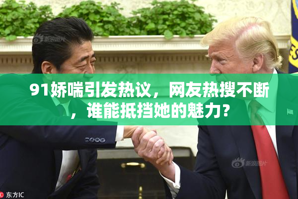 91娇喘引发热议，网友热搜不断，谁能抵挡她的魅力？