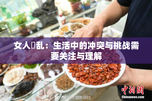 女人婬乱：生活中的冲突与挑战需要关注与理解