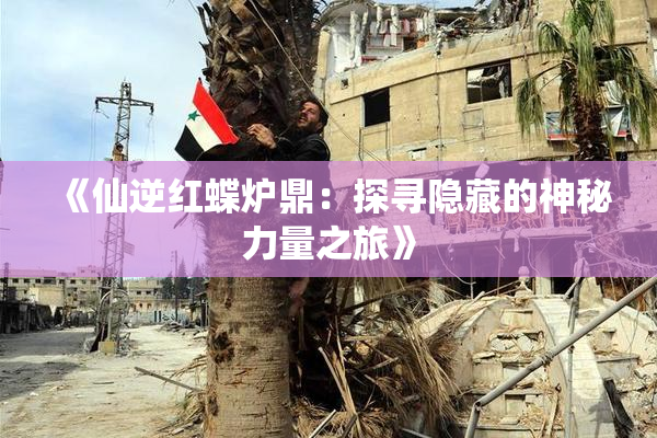 《仙逆红蝶炉鼎：探寻隐藏的神秘力量之旅》
