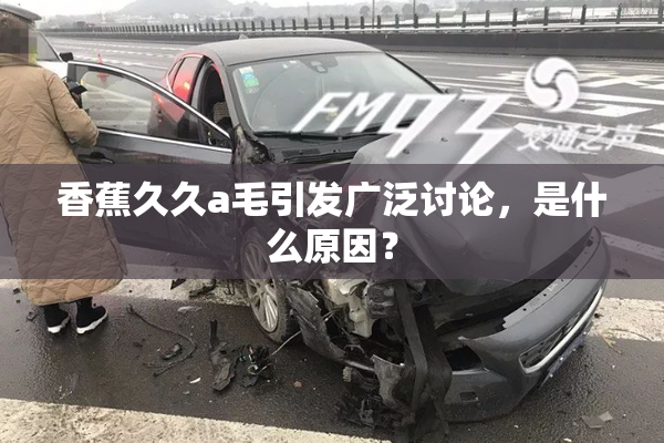 香蕉久久a毛引发广泛讨论，是什么原因？