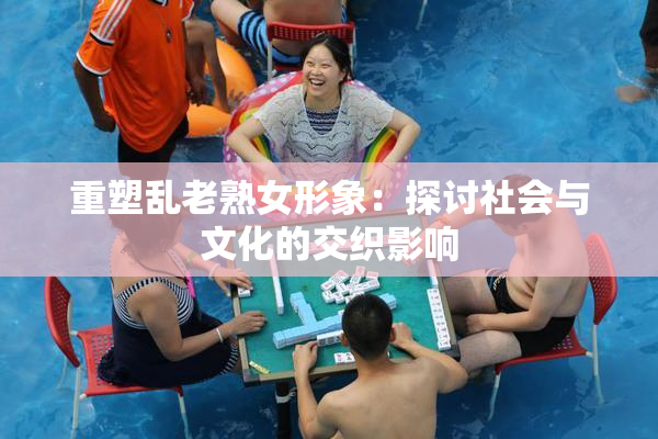 重塑乱老熟女形象：探讨社会与文化的交织影响