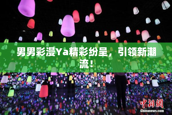 男男彩漫Ya精彩纷呈，引领新潮流！