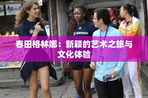 春田格林娜：新颖的艺术之旅与文化体验