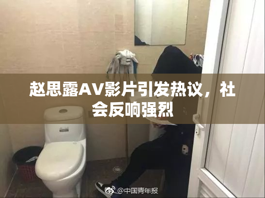 赵思露AV影片引发热议，社会反响强烈