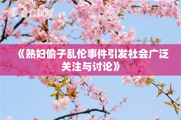 《熟妇偷子乱伦事件引发社会广泛关注与讨论》