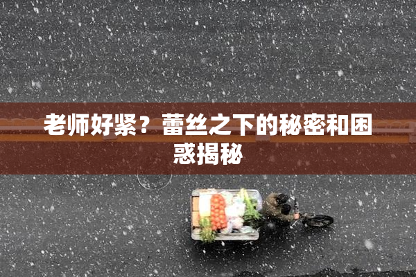 老师好紧？蕾丝之下的秘密和困惑揭秘