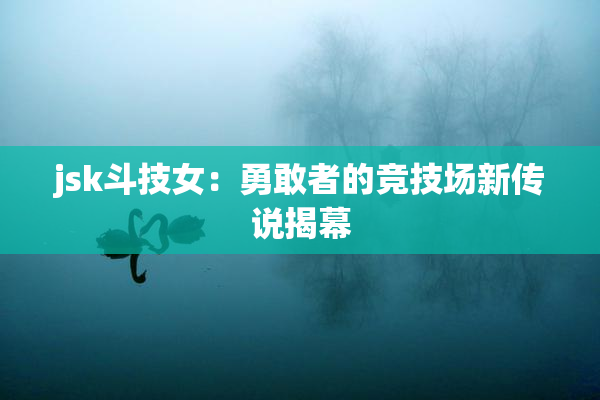 jsk斗技女：勇敢者的竞技场新传说揭幕