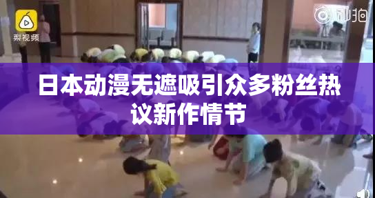 日本动漫无遮吸引众多粉丝热议新作情节