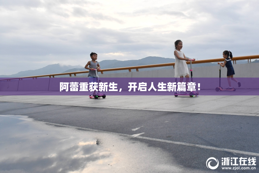 阿蕾重获新生，开启人生新篇章！