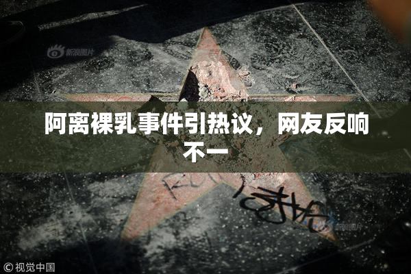 阿离裸乳事件引热议，网友反响不一