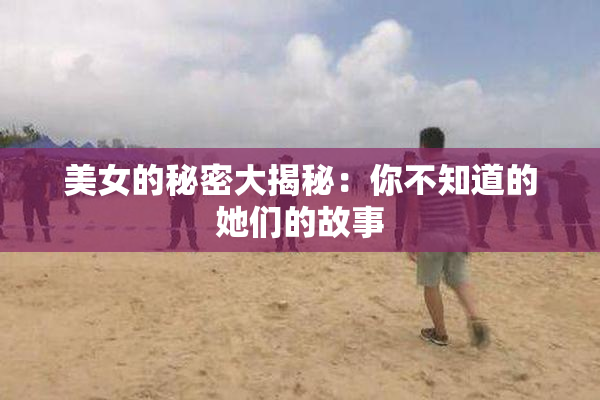 美女的秘密大揭秘：你不知道的她们的故事