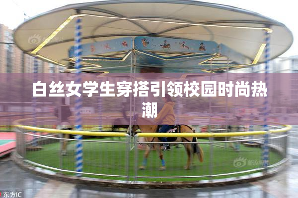 白丝女学生穿搭引领校园时尚热潮