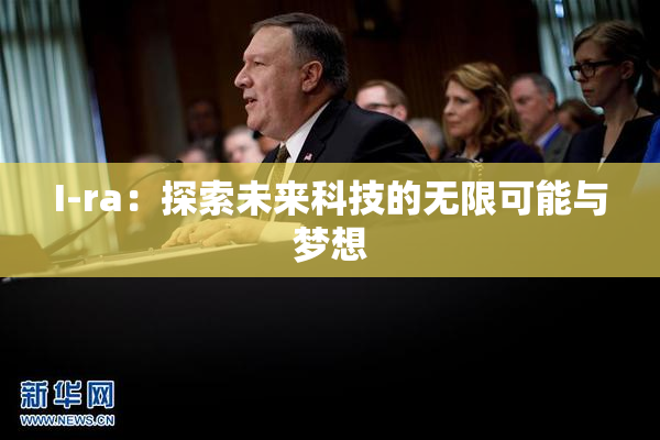 I-ra：探索未来科技的无限可能与梦想