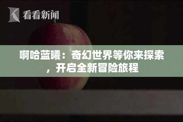 啊哈蓝曦：奇幻世界等你来探索，开启全新冒险旅程