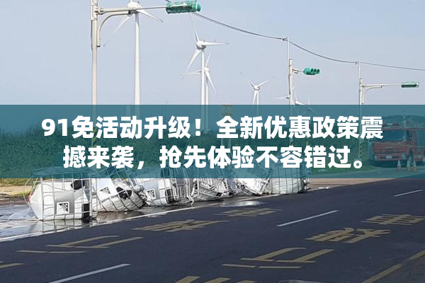91免活动升级！全新优惠政策震撼来袭，抢先体验不容错过。