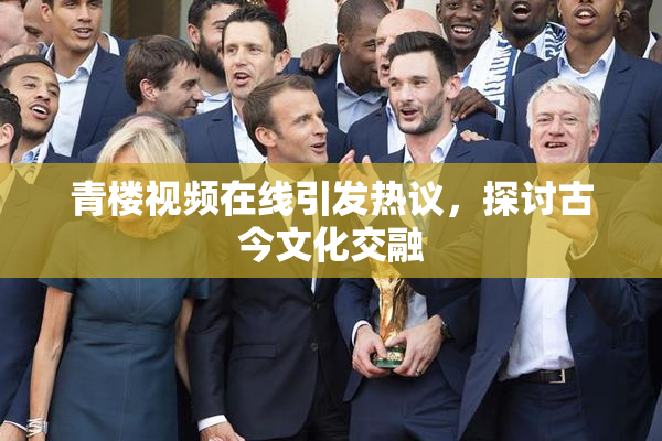 青楼视频在线引发热议，探讨古今文化交融
