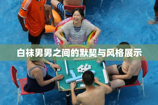 白袜男男之间的默契与风格展示