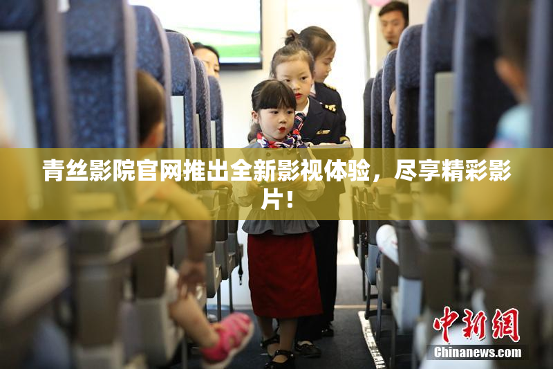 青丝影院官网推出全新影视体验，尽享精彩影片！