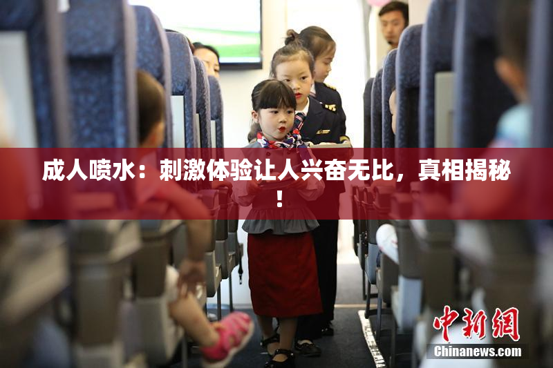 成人喷水：刺激体验让人兴奋无比，真相揭秘！