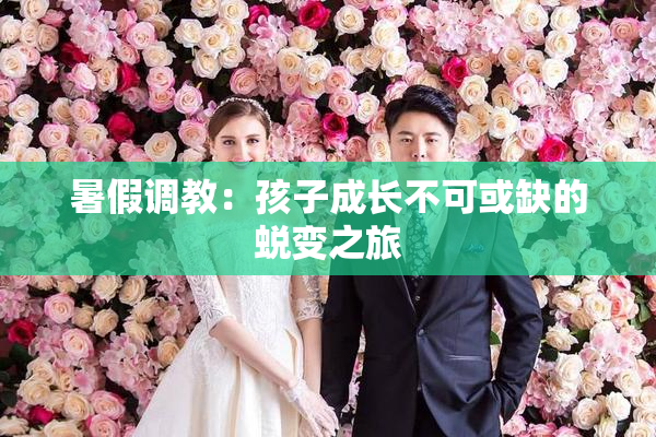 暑假调教：孩子成长不可或缺的蜕变之旅