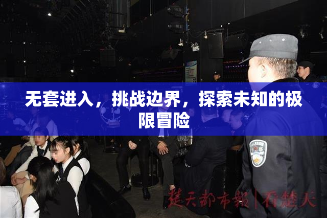 无套进入，挑战边界，探索未知的极限冒险