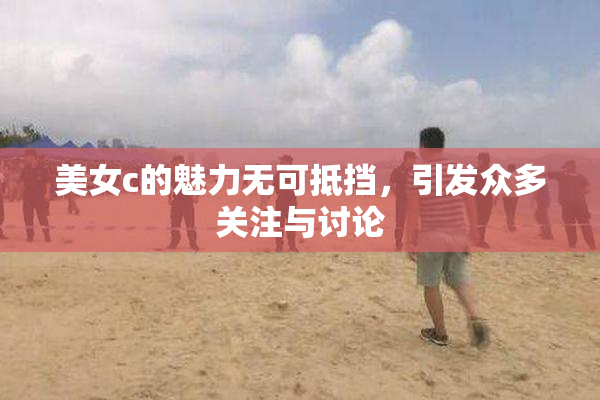 美女c的魅力无可抵挡，引发众多关注与讨论