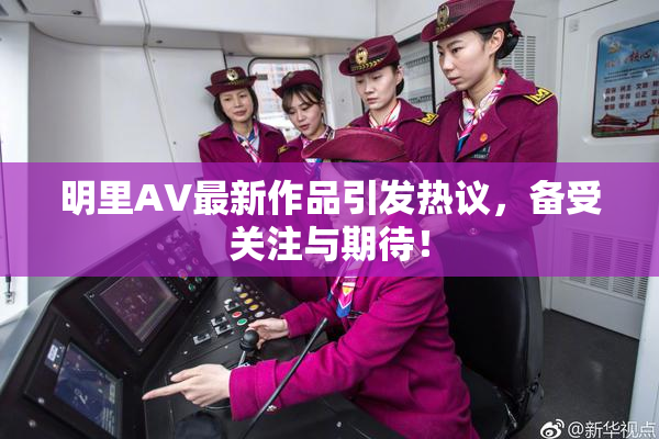 明里AV最新作品引发热议，备受关注与期待！