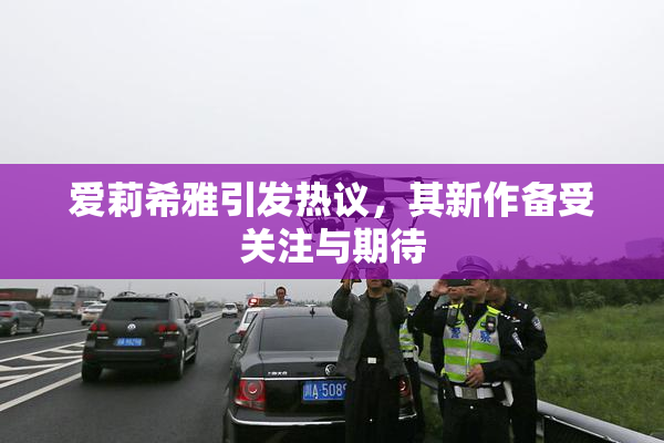爱莉希雅引发热议，其新作备受关注与期待