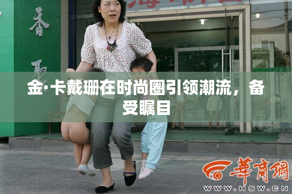 金·卡戴珊在时尚圈引领潮流，备受瞩目