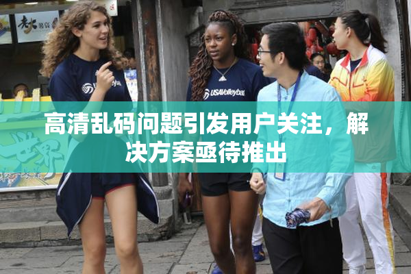 高清乱码问题引发用户关注，解决方案亟待推出