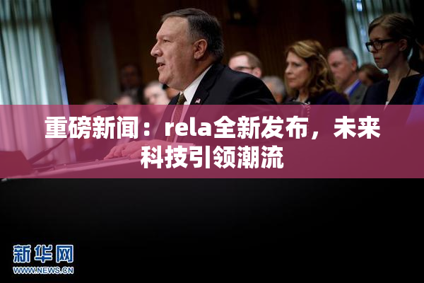重磅新闻：rela全新发布，未来科技引领潮流