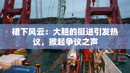 裙下风云：大胆的挺进引发热议，掀起争议之声