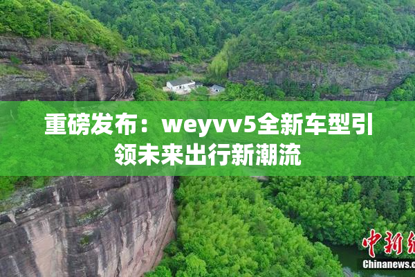 重磅发布：weyvv5全新车型引领未来出行新潮流