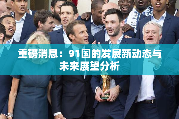 重磅消息：91国的发展新动态与未来展望分析