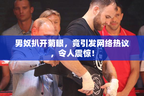 男奴扒开菊眼，竟引发网络热议，令人震惊！