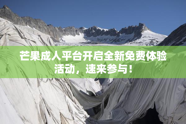 芒果成人平台开启全新免费体验活动，速来参与！