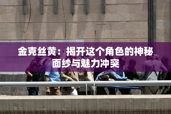 金克丝黄：揭开这个角色的神秘面纱与魅力冲突