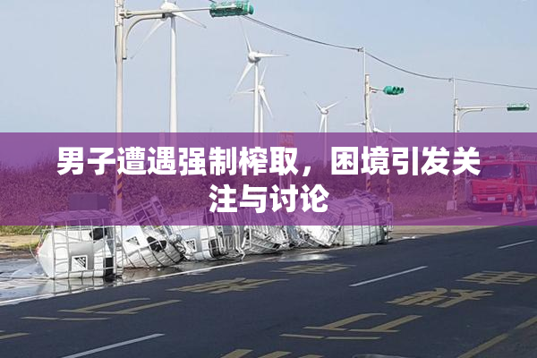 男子遭遇强制榨取，困境引发关注与讨论
