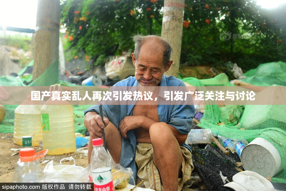 国产真实乱人再次引发热议，引发广泛关注与讨论