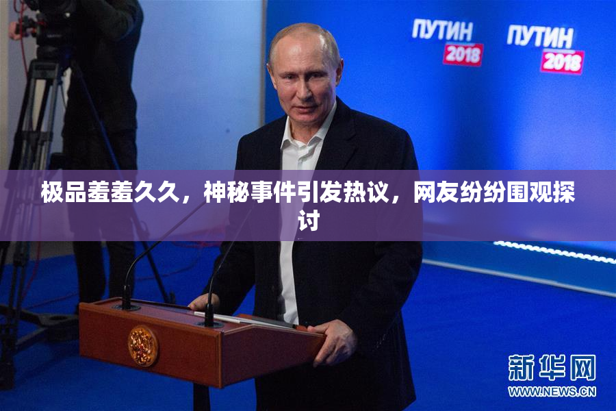 极品羞羞久久，神秘事件引发热议，网友纷纷围观探讨