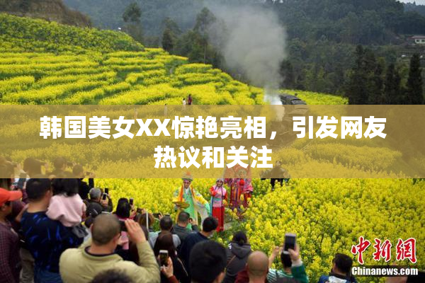 韩国美女XX惊艳亮相，引发网友热议和关注