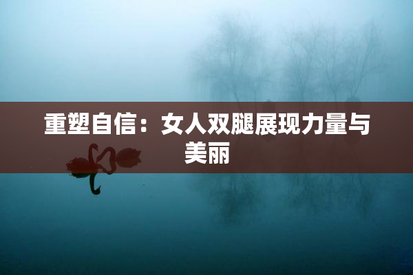 重塑自信：女人双腿展现力量与美丽