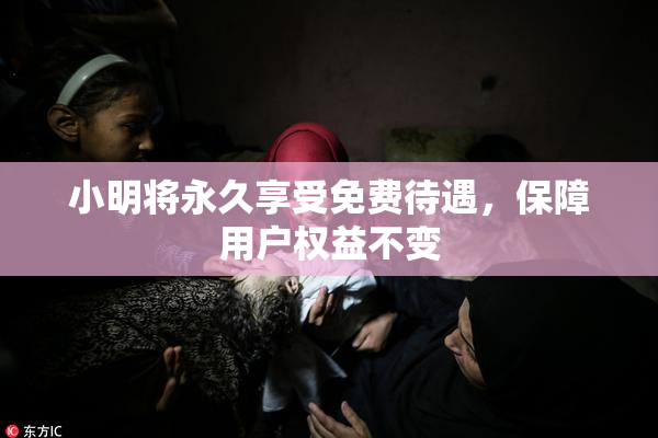 小明将永久享受免费待遇，保障用户权益不变