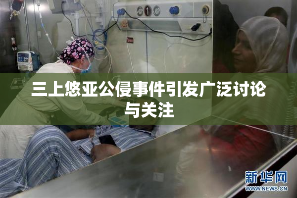 三上悠亚公侵事件引发广泛讨论与关注