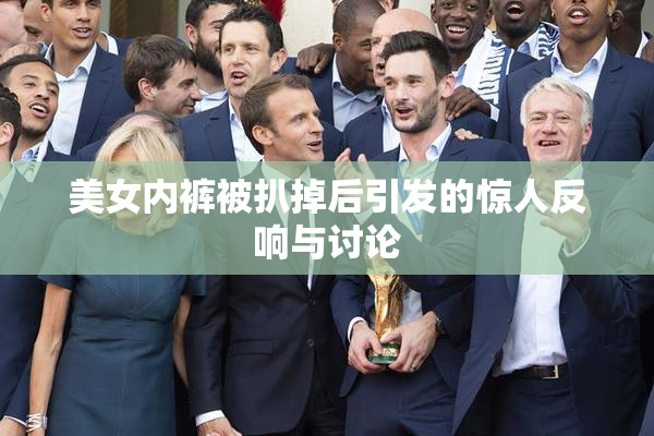 美女内裤被扒掉后引发的惊人反响与讨论